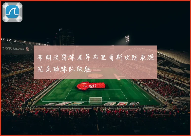 布朗谈罚球差异布里奇斯攻防表现完美助球队取胜