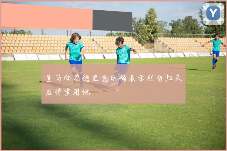 皇马向恩德里克明确表示租借归来后将重用他