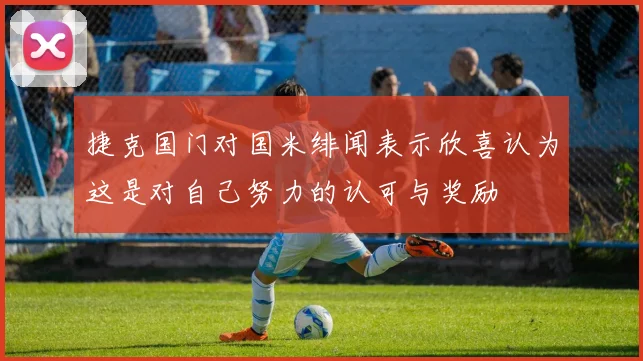 捷克国门对国米绯闻表示欣喜认为这是对自己努力的认可与奖励