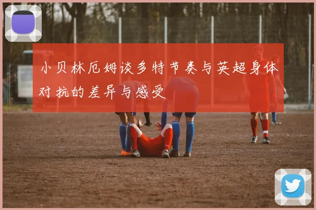 小贝林厄姆谈多特节奏与英超身体对抗的差异与感受