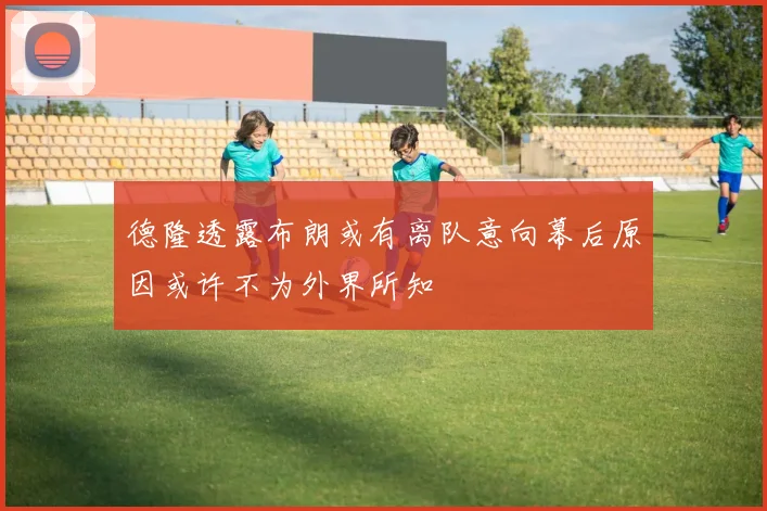 德隆透露布朗或有离队意向幕后原因或许不为外界所知