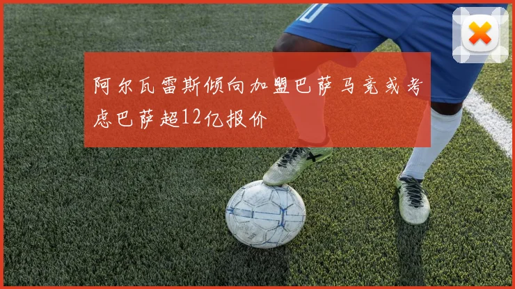 阿尔瓦雷斯倾向加盟巴萨马竞或考虑巴萨超12亿报价