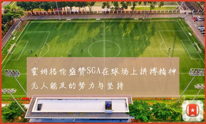 霍姆格伦盛赞SGA在球场上拼搏精神无人能及的努力与坚持
