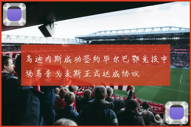 乌迪内斯成功签约毕尔巴鄂竞技中场乌奈戈麦斯正式达成协议