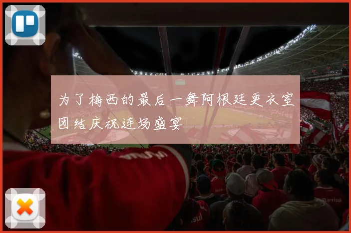 为了梅西的最后一舞阿根廷更衣室团结庆祝连场盛宴