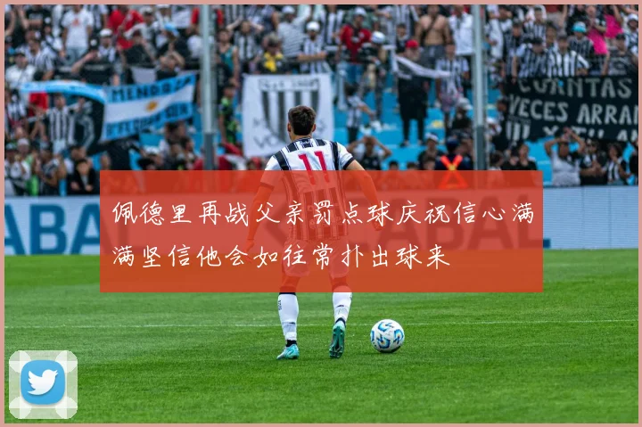 佩德里再战父亲罚点球庆祝信心满满坚信他会如往常扑出球来