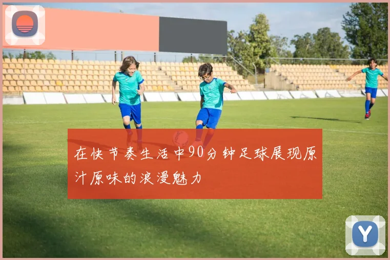 在快节奏生活中90分钟足球展现原汁原味的浪漫魅力