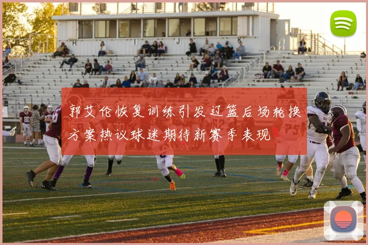 郭艾伦恢复训练引发辽篮后场轮换方案热议球迷期待新赛季表现