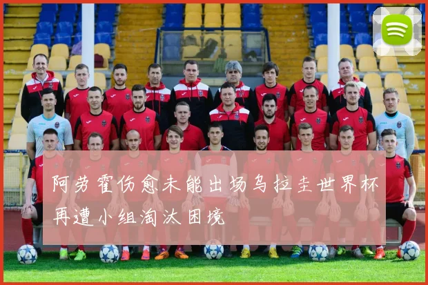 阿劳霍伤愈未能出场乌拉圭世界杯再遭小组淘汰困境