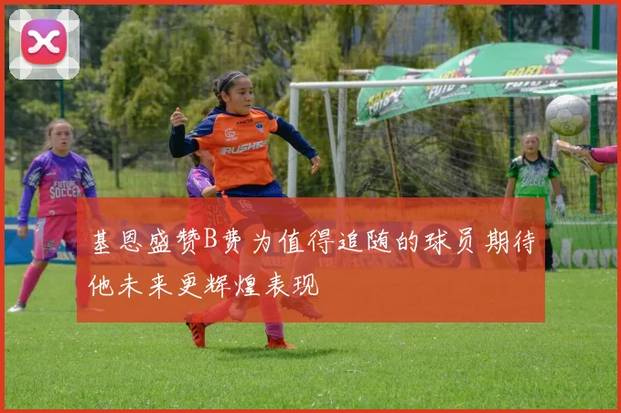 基恩盛赞B费为值得追随的球员期待他未来更辉煌表现
