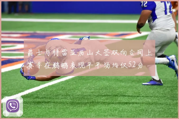 爵士与特雷亚历山大签双向合同上赛季在鹈鹕表现平平场均仅52分