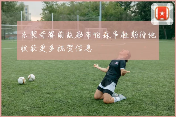 东契奇赛前鼓励布伦森争胜期待他收获更多祝贺信息