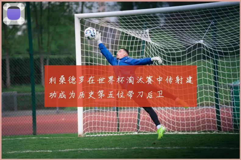 利桑德罗在世界杯淘汰赛中传射建功成为历史第五位带刀后卫