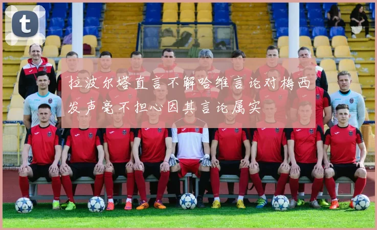 拉波尔塔直言不解哈维言论对梅西发声毫不担心因其言论属实