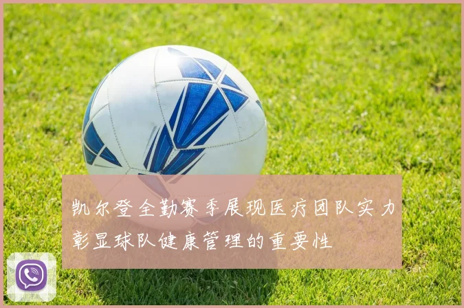 凯尔登全勤赛季展现医疗团队实力彰显球队健康管理的重要性