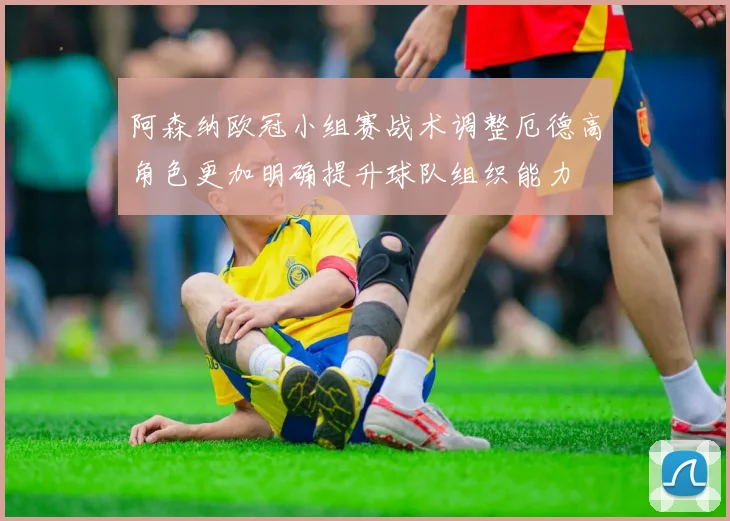 阿森纳欧冠小组赛战术调整厄德高角色更加明确提升球队组织能力