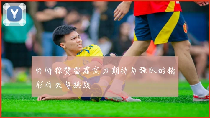 怀特称赞雷霆实力期待与强队的精彩对决与挑战