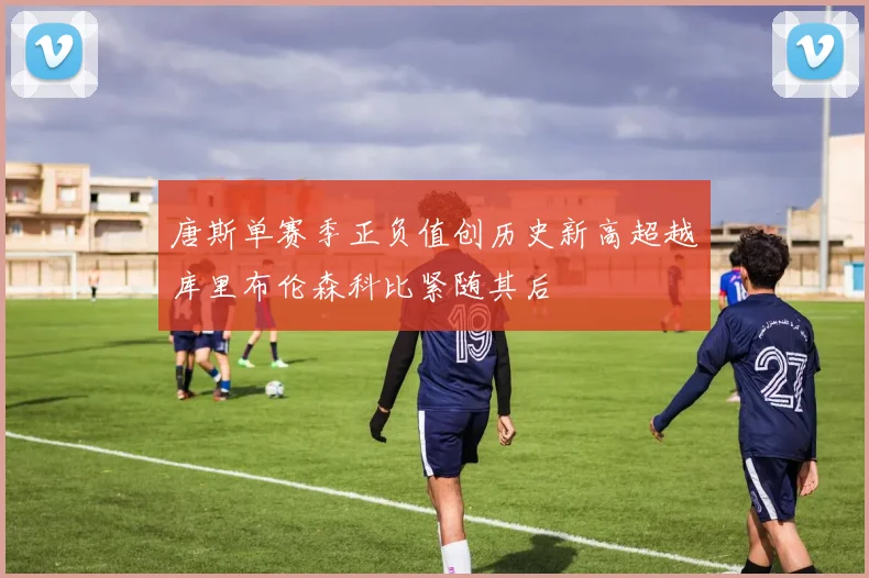唐斯单赛季正负值创历史新高超越库里布伦森科比紧随其后