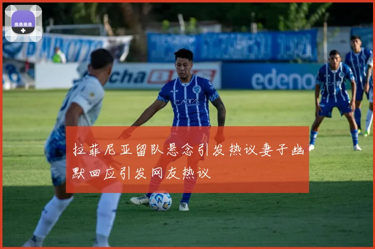 拉菲尼亚留队悬念引发热议妻子幽默回应引发网友热议