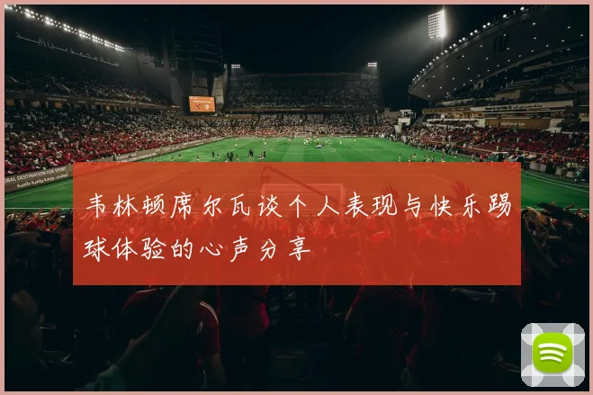 韦林顿席尔瓦谈个人表现与快乐踢球体验的心声分享