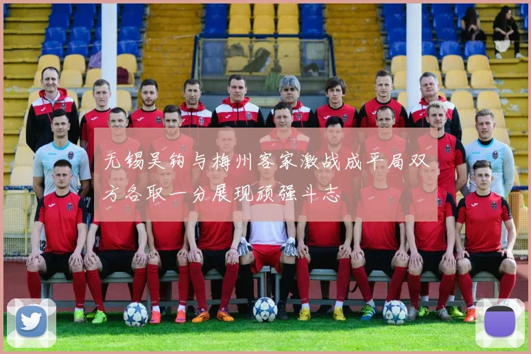无锡吴钩与梅州客家激战成平局双方各取一分展现顽强斗志