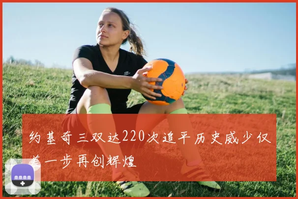约基奇三双达220次追平历史威少仅差一步再创辉煌