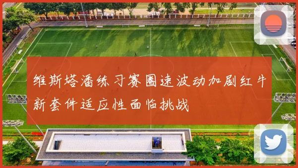 维斯塔潘练习赛圈速波动加剧红牛新套件适应性面临挑战