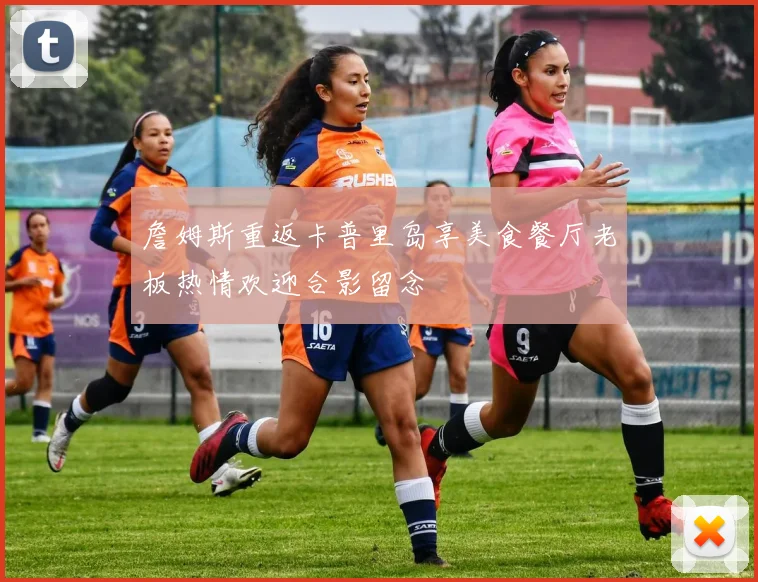 詹姆斯重返卡普里岛享美食餐厅老板热情欢迎合影留念