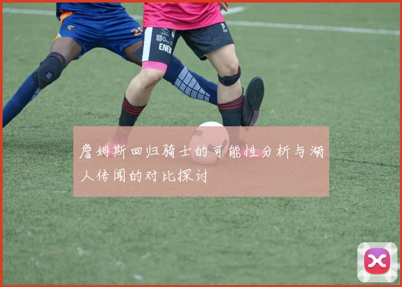 詹姆斯回归骑士的可能性分析与湖人传闻的对比探讨
