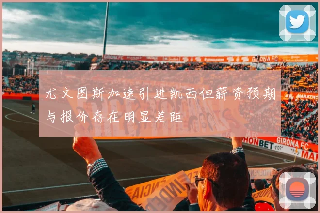 尤文图斯加速引进凯西但薪资预期与报价存在明显差距