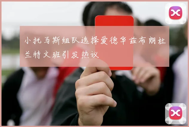 小托马斯组队选择爱德华兹布朗杜兰特文班引发热议