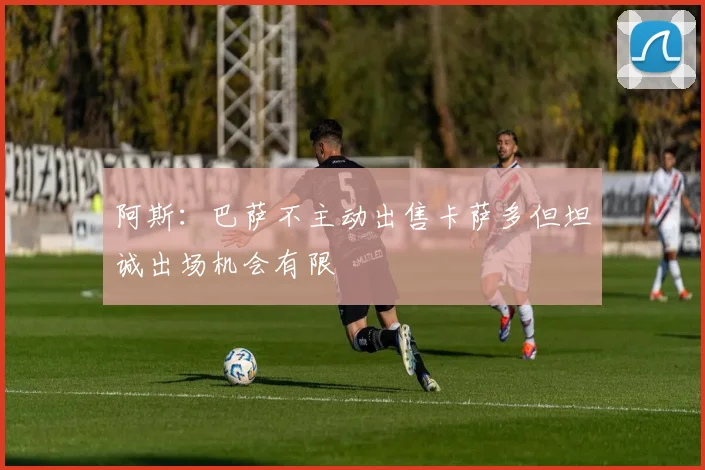 阿斯：巴萨不主动出售卡萨多但坦诚出场机会有限
