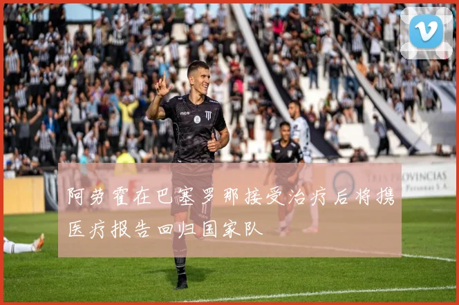 阿劳霍在巴塞罗那接受治疗后将携医疗报告回归国家队