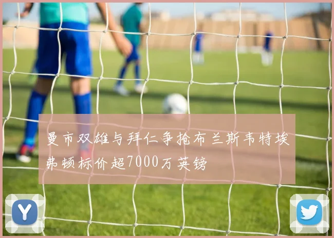 曼市双雄与拜仁争抢布兰斯韦特埃弗顿标价超7000万英镑