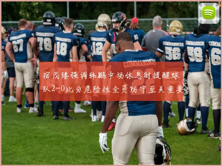 宿茂臻强调韩鹏中场休息时提醒球队2-0比分危险性全员防守至关重要