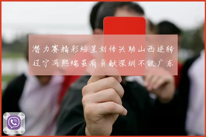 潜力赛精彩纷呈刘传兴助山西逆转辽宁冯熙瑞虽有贡献深圳不敌广东