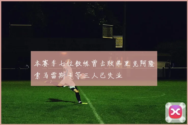 本赛季七位教练曾击败弗里克阿隆索马雷斯卡等三人已失业
