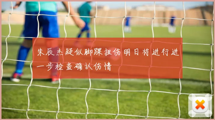 朱辰杰疑似脚踝扭伤明日将进行进一步检查确认伤情