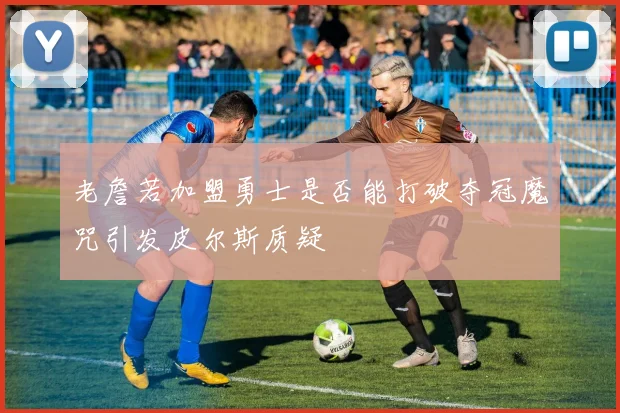 老詹若加盟勇士是否能打破夺冠魔咒引发皮尔斯质疑