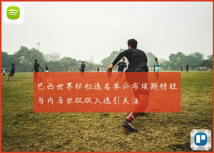 巴西世界杯初选名单公布埃斯特旺与内马尔双双入选引关注