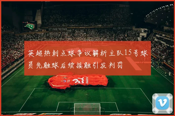 英超热刺点球争议解析主队15号球员先触球后续接触引发判罚