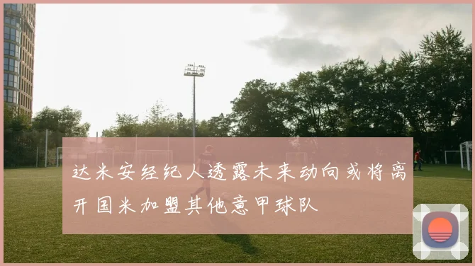 达米安经纪人透露未来动向或将离开国米加盟其他意甲球队