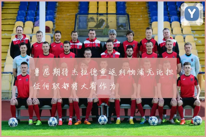 鲁尼期待杰拉德重返利物浦无论担任何职都将大有作为